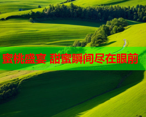 蜜桃盛宴 甜蜜瞬间尽在眼前