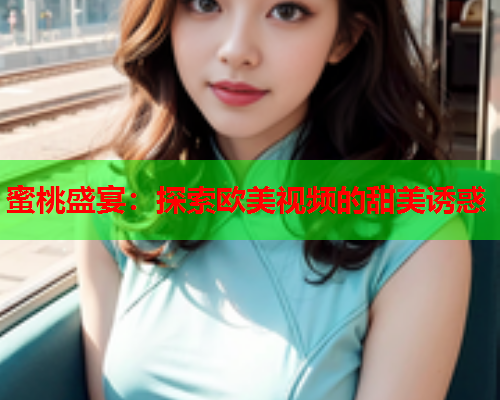 蜜桃盛宴：探索欧美视频的甜美诱惑