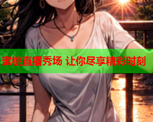 蜜桃直播秀场 让你尽享精彩时刻