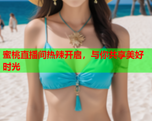 蜜桃直播间热辣开启，与你共享美好时光