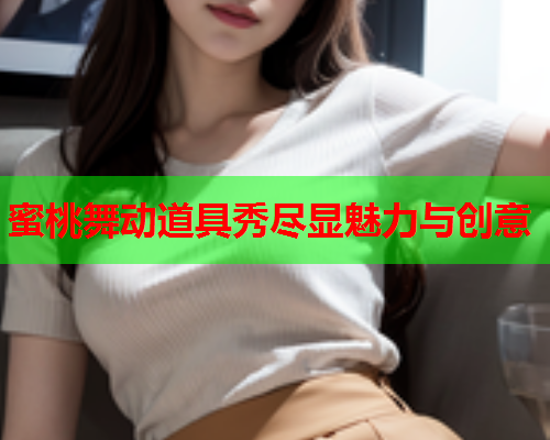 蜜桃舞动道具秀尽显魅力与创意