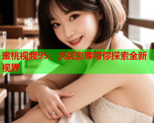 蜜桃视频95：虎虎影库带你探索全新视界