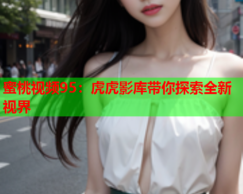 蜜桃视频95：虎虎影库带你探索全新视界