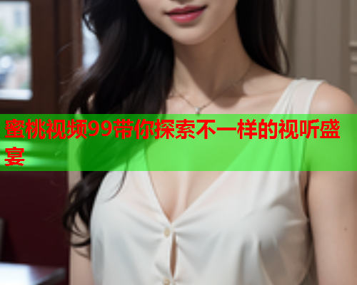 蜜桃视频99带你探索不一样的视听盛宴