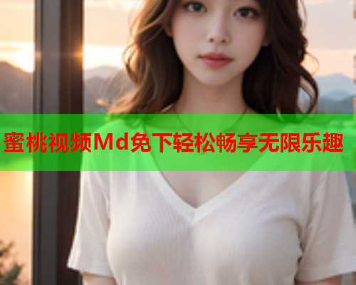 蜜桃视频Md免下轻松畅享无限乐趣