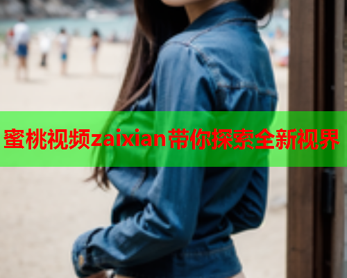 蜜桃视频zaixian带你探索全新视界