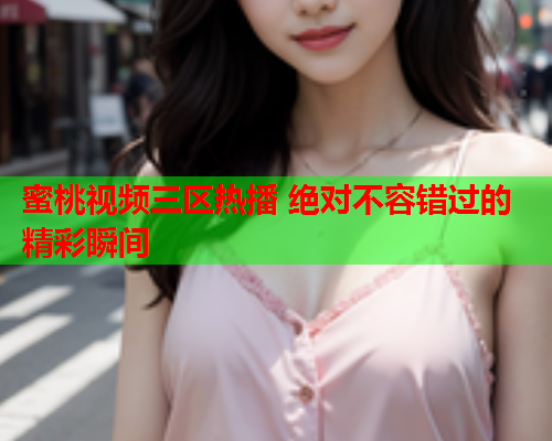 蜜桃视频三区热播 绝对不容错过的精彩瞬间