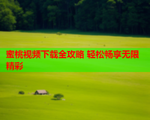 蜜桃视频下载全攻略 轻松畅享无限精彩