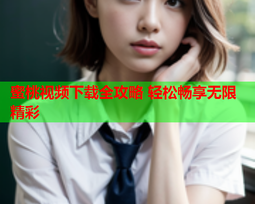 蜜桃视频下载全攻略 轻松畅享无限精彩