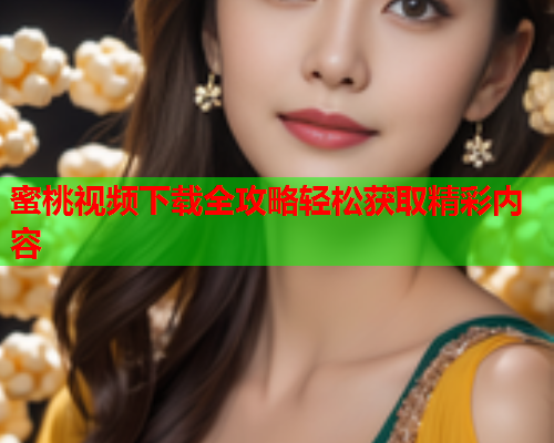 蜜桃视频下载全攻略轻松获取精彩内容