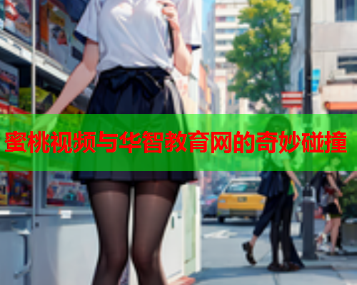 蜜桃视频与华智教育网的奇妙碰撞
