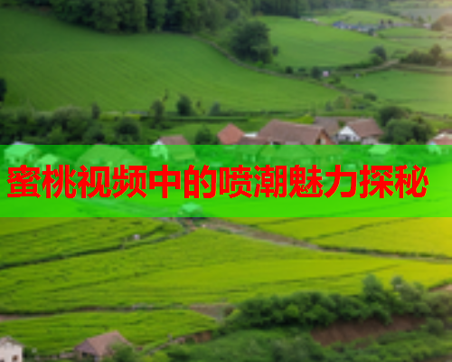 蜜桃视频中的喷潮魅力探秘