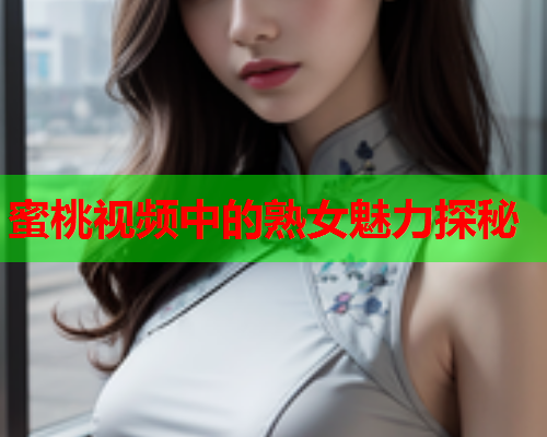 蜜桃视频中的熟女魅力探秘
