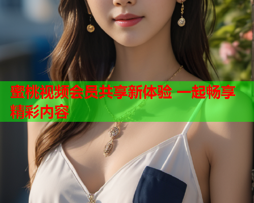 蜜桃视频会员共享新体验 一起畅享精彩内容