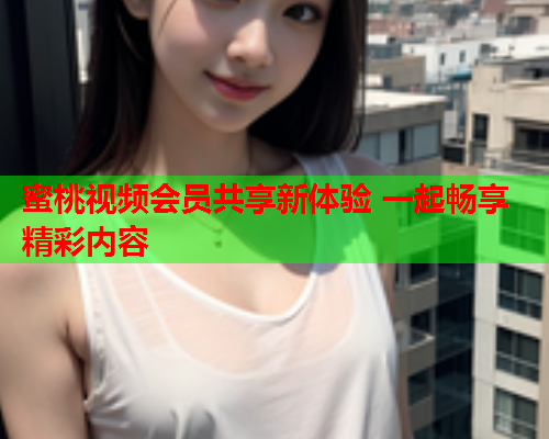蜜桃视频会员共享新体验 一起畅享精彩内容