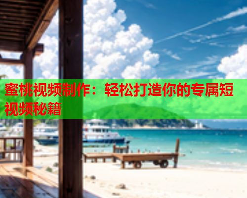 蜜桃视频制作：轻松打造你的专属短视频秘籍