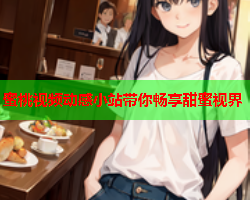 蜜桃视频动感小站带你畅享甜蜜视界