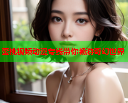 蜜桃视频动漫专线带你畅游奇幻世界