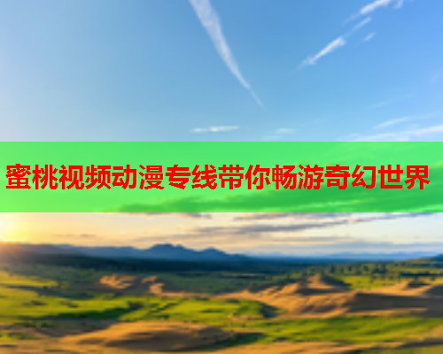蜜桃视频动漫专线带你畅游奇幻世界