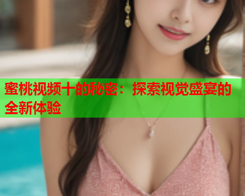 蜜桃视频十的秘密：探索视觉盛宴的全新体验