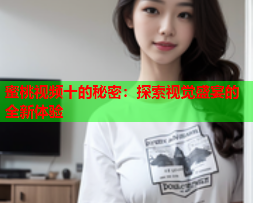 蜜桃视频十的秘密：探索视觉盛宴的全新体验