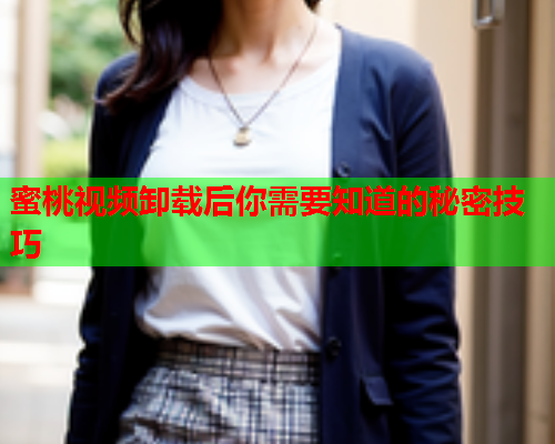 蜜桃视频卸载后你需要知道的秘密技巧