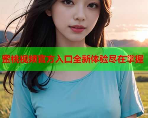 蜜桃视频官方入口全新体验尽在掌握