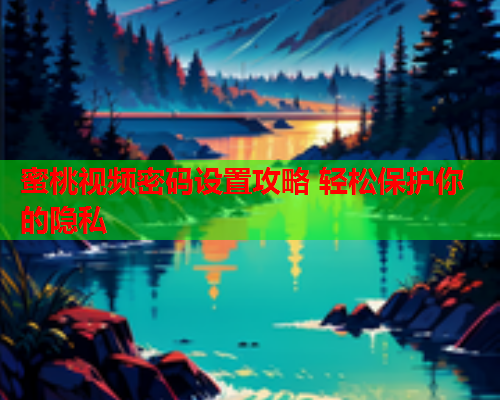 蜜桃视频密码设置攻略 轻松保护你的隐私