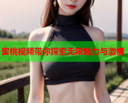 蜜桃视频带你探索无限魅力与激情