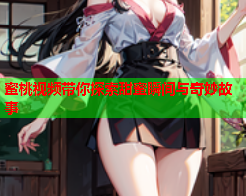 蜜桃视频带你探索甜蜜瞬间与奇妙故事