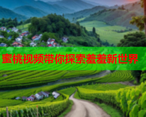 蜜桃视频带你探索羞羞新世界