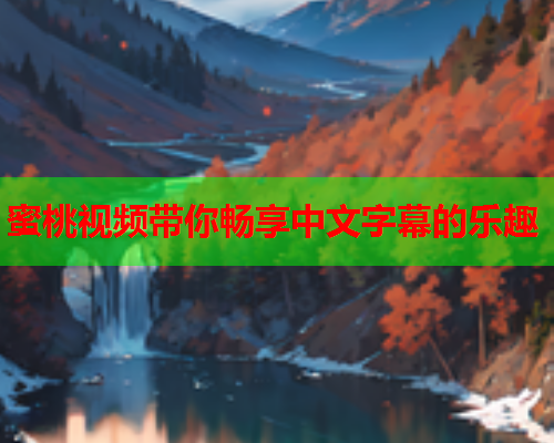 蜜桃视频带你畅享中文字幕的乐趣