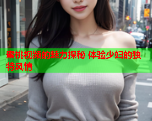 蜜桃视频的魅力探秘 体验少妇的独特风情