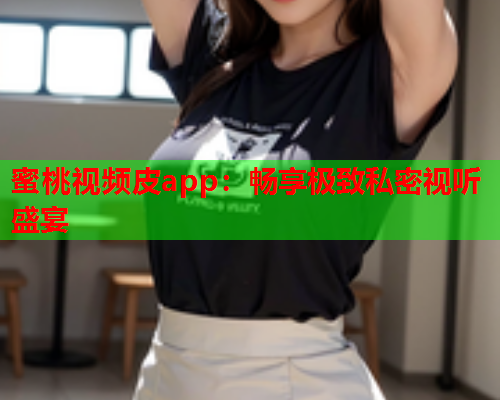 蜜桃视频皮app：畅享极致私密视听盛宴