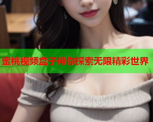蜜桃视频盒子带你探索无限精彩世界