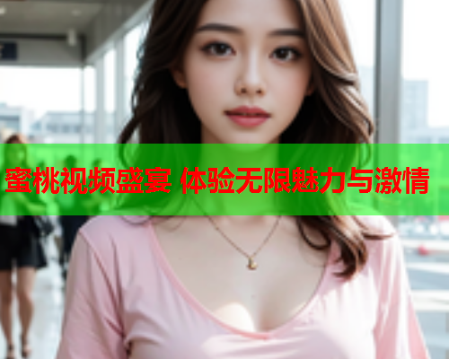 蜜桃视频盛宴 体验无限魅力与激情