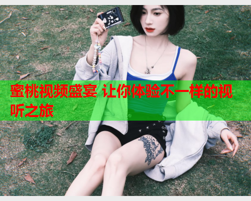 蜜桃视频盛宴 让你体验不一样的视听之旅