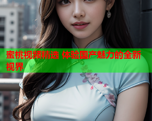 蜜桃视频精选 体验国产魅力的全新视界