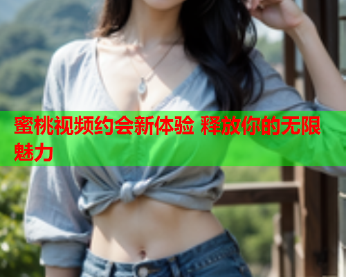 蜜桃视频约会新体验 释放你的无限魅力