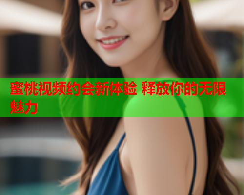 蜜桃视频约会新体验 释放你的无限魅力