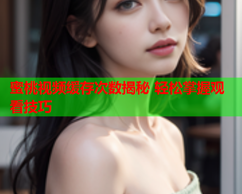 蜜桃视频缓存次数揭秘 轻松掌握观看技巧
