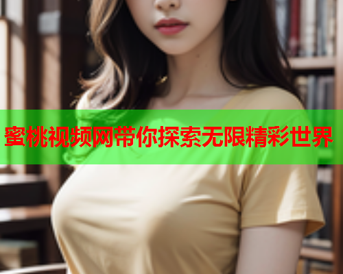蜜桃视频网带你探索无限精彩世界