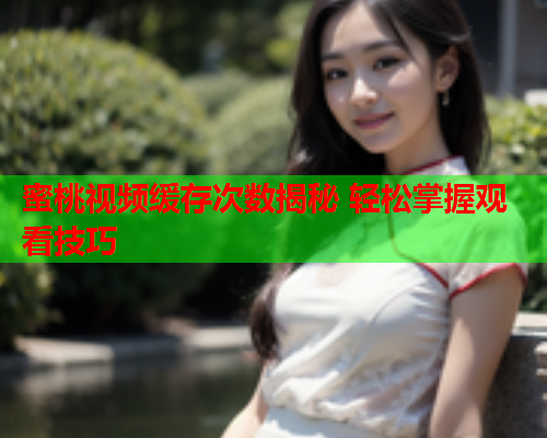蜜桃视频缓存次数揭秘 轻松掌握观看技巧