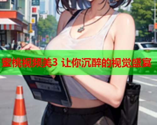 蜜桃视频美3 让你沉醉的视觉盛宴