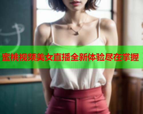 蜜桃视频美女直播全新体验尽在掌握
