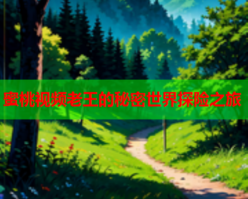 蜜桃视频老王的秘密世界探险之旅
