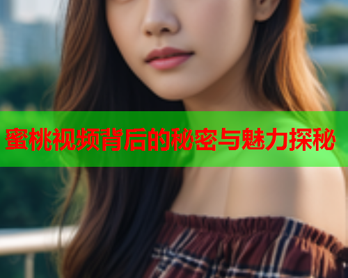 蜜桃视频背后的秘密与魅力探秘