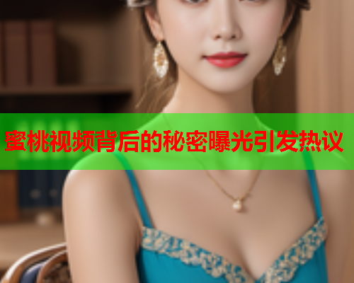 蜜桃视频背后的秘密曝光引发热议