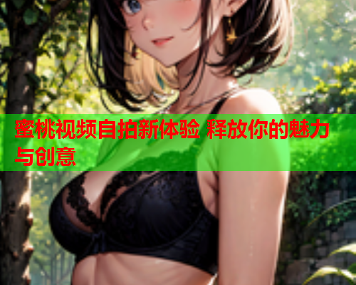 蜜桃视频自拍新体验 释放你的魅力与创意