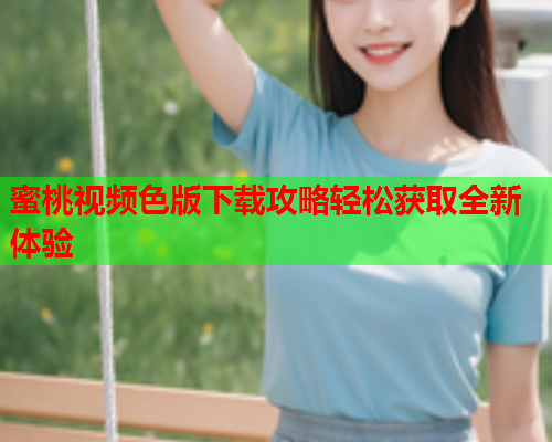 蜜桃视频色版下载攻略轻松获取全新体验